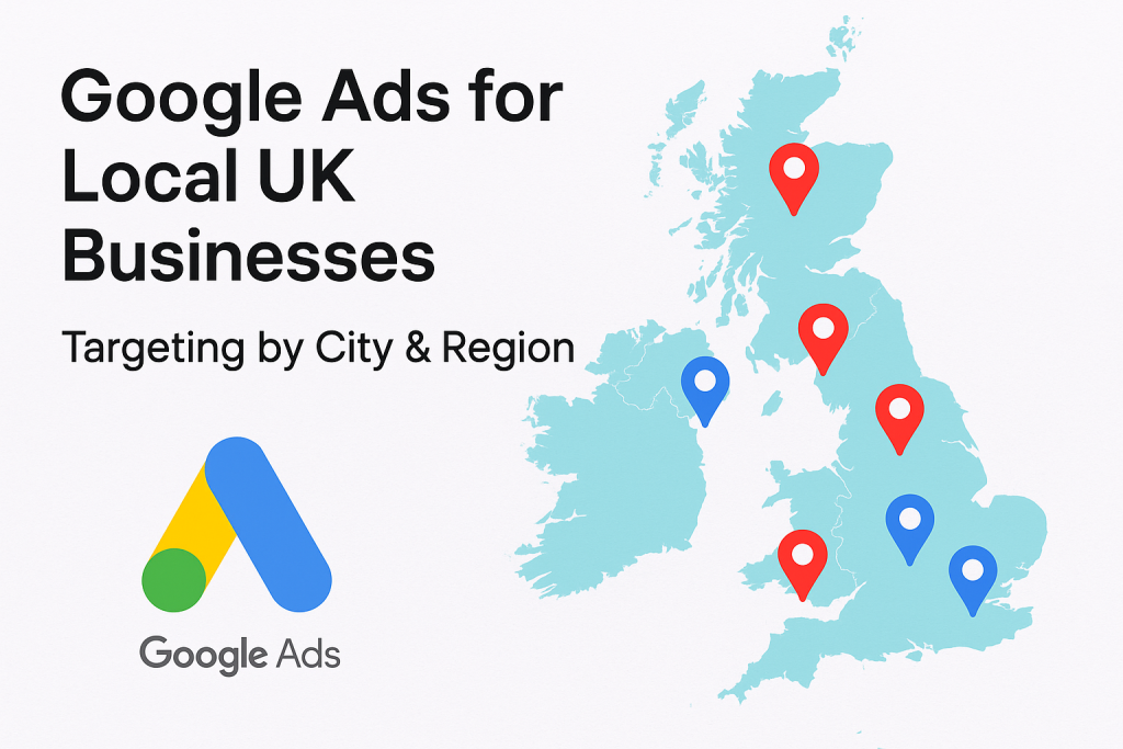 Google Ads for Local UK Businesses: Targeting by City & Region